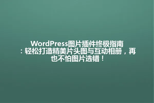 WordPress图片插件终极指南:轻松打造精美片头图与互动相册,再也不怕图片选错! 一