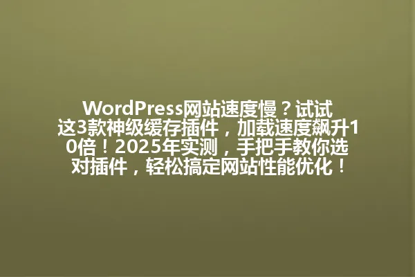 WordPress网站速度慢?试试这3款神级缓存插件,加载速度飙升10倍!2025年实测,手把手教你选对插件,轻松搞定网站性能优化! 一