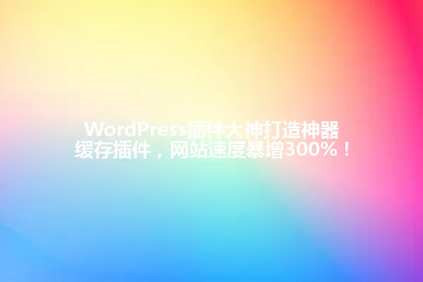 WordPress插件大神打造神器缓存插件,网站速度暴增300%! 一