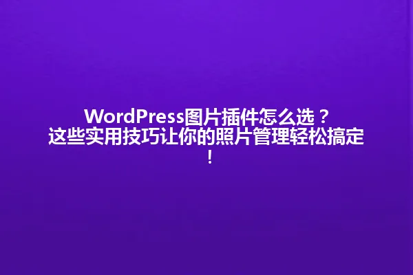 WordPress图片插件怎么选?这些实用技巧让你的照片管理轻松搞定! 一