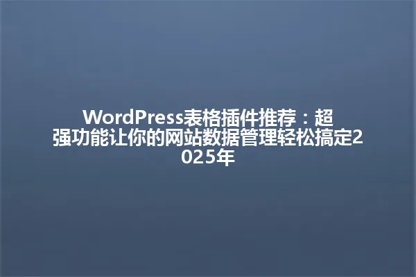 WordPress表格插件推荐:超强功能让你的网站数据管理轻松搞定2025年 一