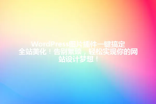 WordPress图片插件一键搞定全站美化!告别繁琐,轻松实现你的网站设计梦想! 一
