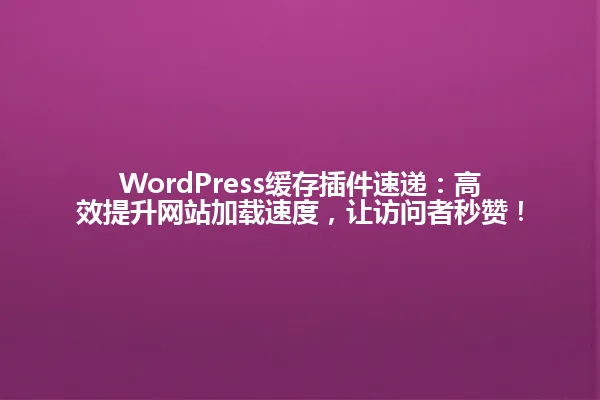 WordPress缓存插件速递:高效提升网站加载速度,让访问者秒赞! 一