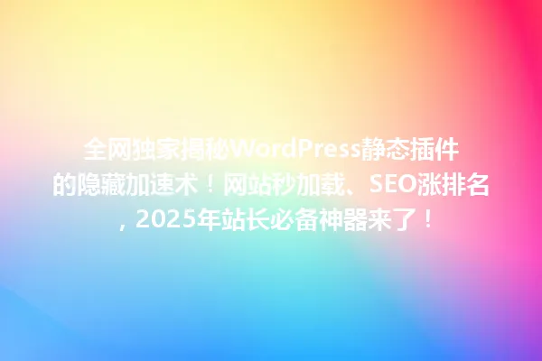 全网独家揭秘WordPress静态插件的隐藏加速术!网站秒加载、SEO涨排名,2025年站长必备神器来了! 一
