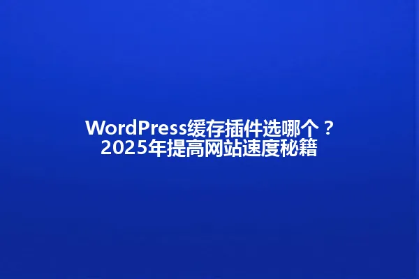 WordPress缓存插件选哪个?2025年提高网站速度秘籍 一