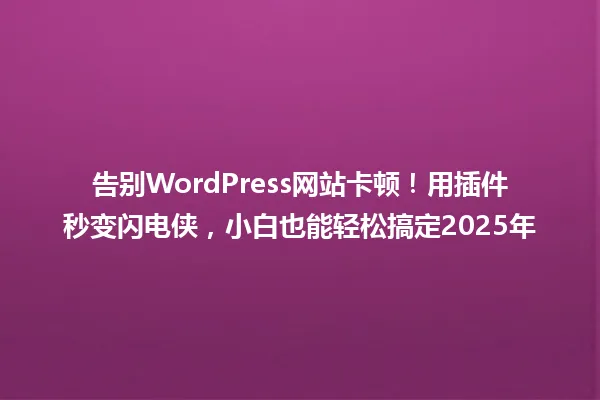 告别WordPress网站卡顿！用插件秒变闪电侠，小白也能轻松搞定2025年 一