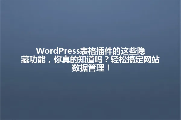 WordPress表格插件的这些隐藏功能,你真的知道吗?轻松搞定网站数据管理! 一