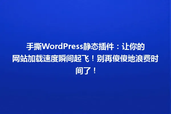 手撕WordPress静态插件:让你的网站加载速度瞬间起飞!别再傻傻地浪费时间了! 一