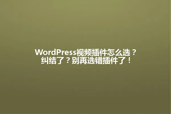 WordPress视频插件怎么选?纠结了?别再选错插件了! 一