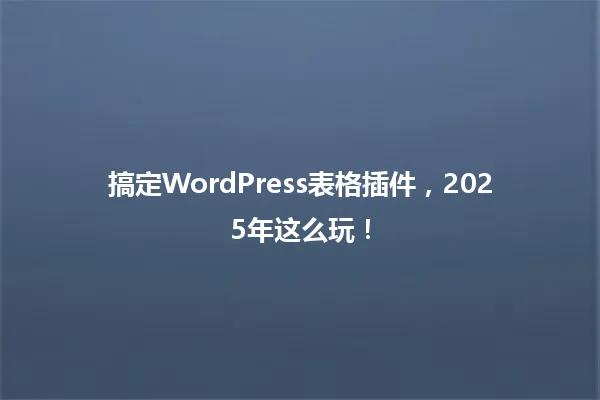 搞定WordPress表格插件,2025年这么玩! 一