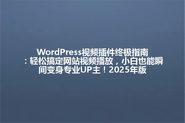 WordPress视频插件终极指南:轻松搞定网站视频播放,小白也能瞬间变身专业UP主!2025年版 一