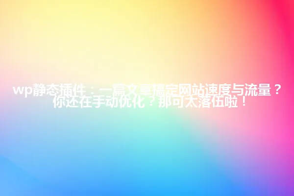 wp静态插件：一篇文章搞定网站速度与流量？ 你还在手动优化？那可太落伍啦！ 一