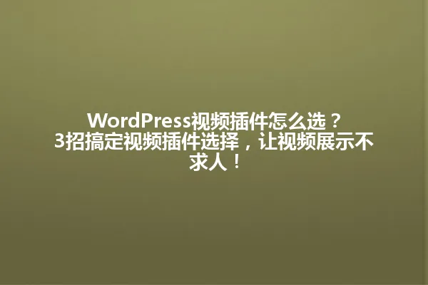 WordPress视频插件怎么选？3招搞定视频插件选择，让视频展示不求人！ 一
