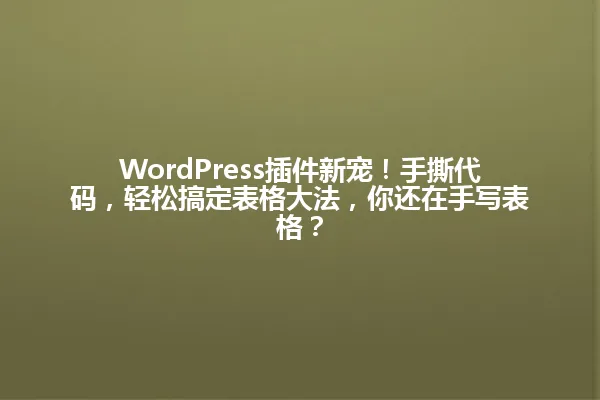 WordPress插件新宠!手撕代码,轻松搞定表格大法,你还在手写表格? 一