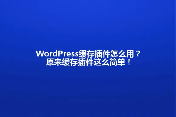 WordPress缓存插件怎么用?原来缓存插件这么简单! 一