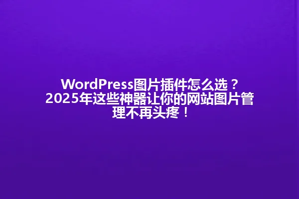 WordPress图片插件怎么选？2025年这些神器让你的网站图片管理不再头疼！ 一