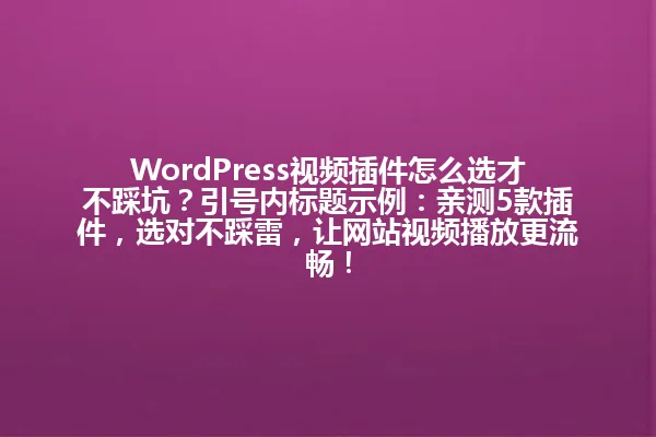 WordPress视频插件怎么选才不踩坑?引号内标题示例:亲测5款插件,选对不踩雷,让网站视频播放更流畅! 一