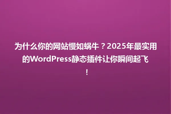 为什么你的网站慢如蜗牛?2025年最实用的WordPress静态插件让你瞬间起飞! 一
