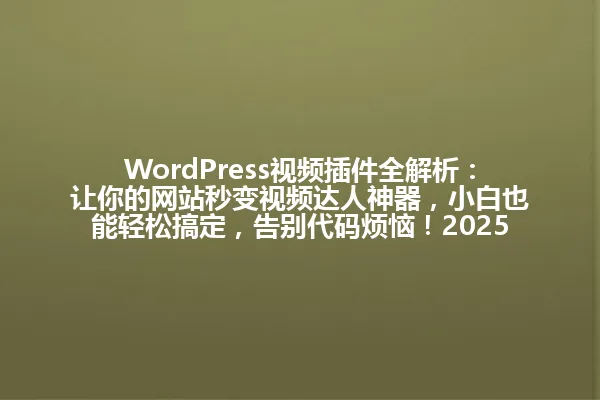 WordPress视频插件全解析:让你的网站秒变视频达人神器,小白也能轻松搞定,告别代码烦恼!2025 一
