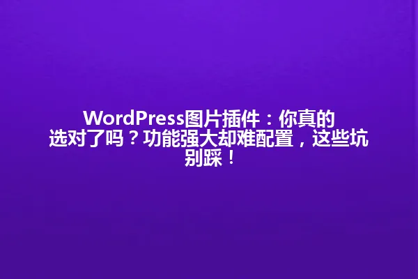 WordPress图片插件:你真的选对了吗?功能强大却难配置,这些坑别踩! 一