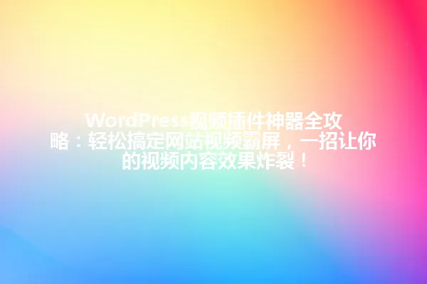 WordPress视频插件神器全攻略:轻松搞定网站视频霸屏,一招让你的视频内容效果炸裂! 一