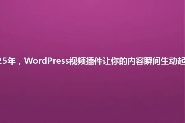 2025年,WordPress视频插件让你的内容瞬间生动起来! 一