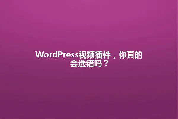 WordPress视频插件,你真的会选错吗? 一