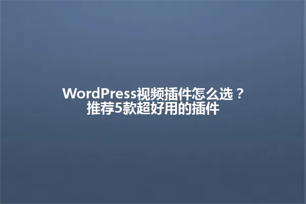 WordPress视频插件怎么选?推荐5款超好用的插件 一