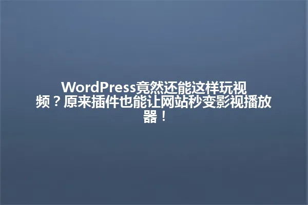 WordPress竟然还能这样玩视频?原来插件也能让网站秒变影视播放器! 一