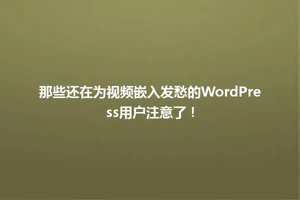 那些还在为视频嵌入发愁的WordPress用户注意了! 一
