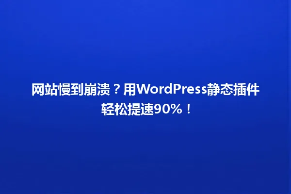 网站慢到崩溃?用WordPress静态插件轻松提速90%! 一