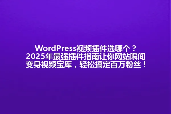 WordPress视频插件选哪个?2025年最强插件指南让你网站瞬间变身视频宝库,轻松搞定百万粉丝! 一