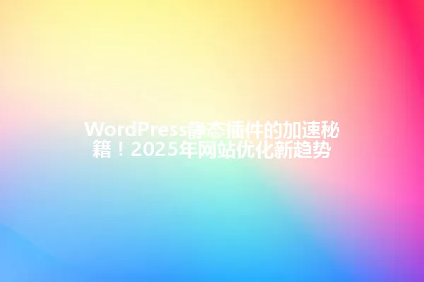 WordPress静态插件的加速秘籍!2025年网站优化新趋势 一
