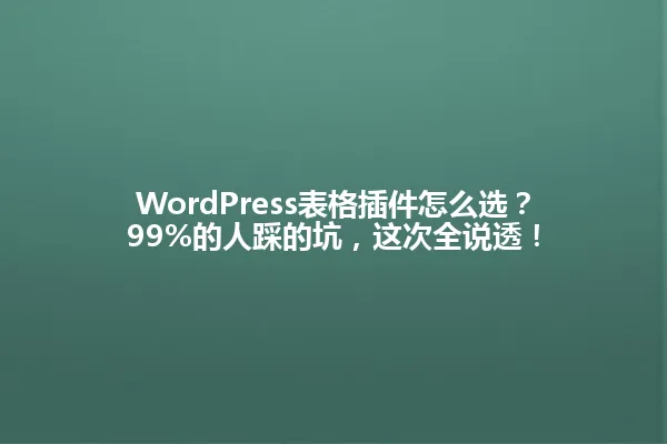 WordPress表格插件怎么选？99%的人踩的坑，这次全说透！ 一