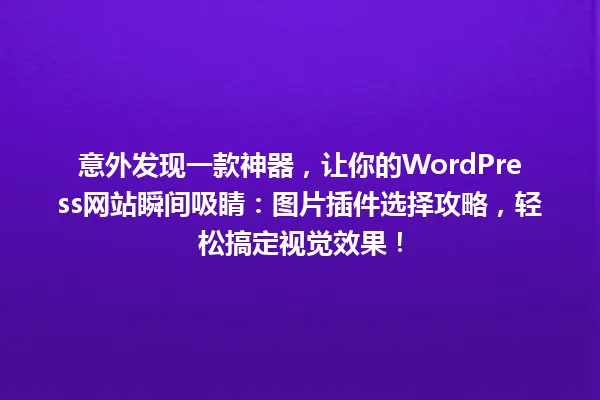意外发现一款神器,让你的WordPress网站瞬间吸睛:图片插件选择攻略,轻松搞定视觉效果! 一