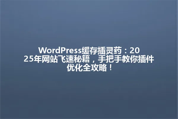 WordPress缓存插灵药:2025年网站飞速秘籍,手把手教你插件优化全攻略! 一