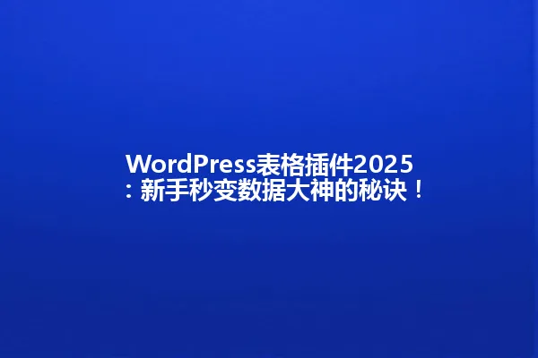 WordPress表格插件2025:新手秒变数据大神的秘诀! 一