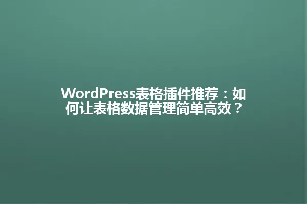 WordPress表格插件推荐:如何让表格数据管理简单高效? 一