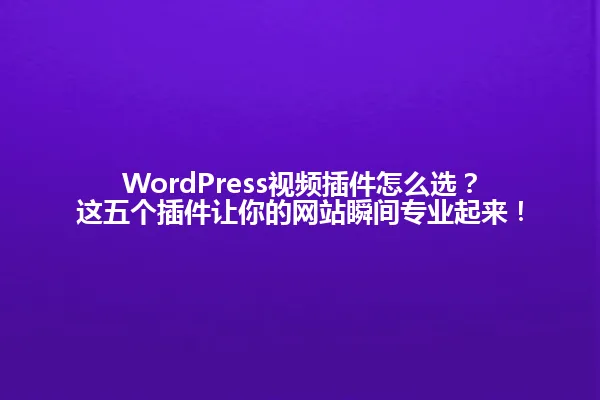 WordPress视频插件怎么选?这五个插件让你的网站瞬间专业起来! 一