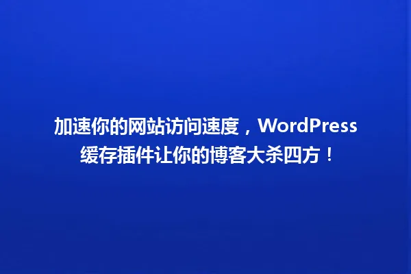 加速你的网站访问速度,WordPress缓存插件让你的博客大杀四方! 一