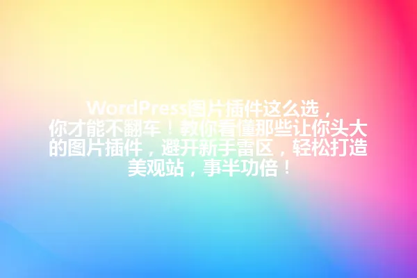 WordPress图片插件这么选,你才能不翻车!教你看懂那些让你头大的图片插件,避开新手雷区,轻松打造美观站,事半功倍! 一