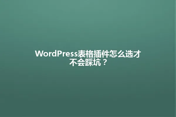 WordPress表格插件怎么选才不会踩坑? 一