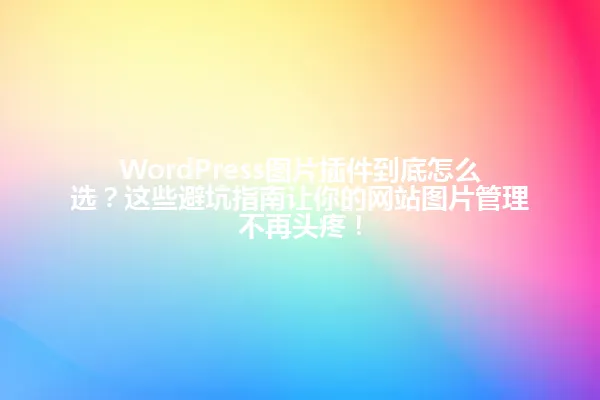 WordPress图片插件到底怎么选?这些避坑指南让你的网站图片管理不再头疼! 一
