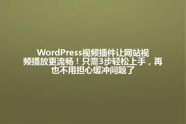 WordPress视频插件让网站视频播放更流畅!只需3步轻松上手,再也不用担心缓冲问题了 一