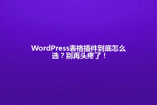 WordPress表格插件到底怎么选?别再头疼了! 一