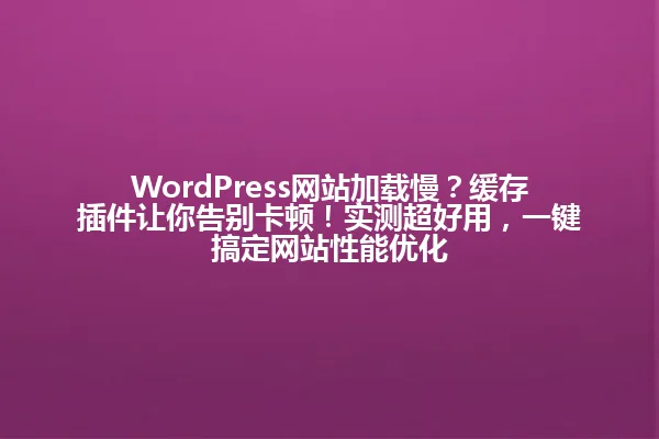 WordPress网站加载慢?缓存插件让你告别卡顿!实测超好用,一键搞定网站性能优化 一