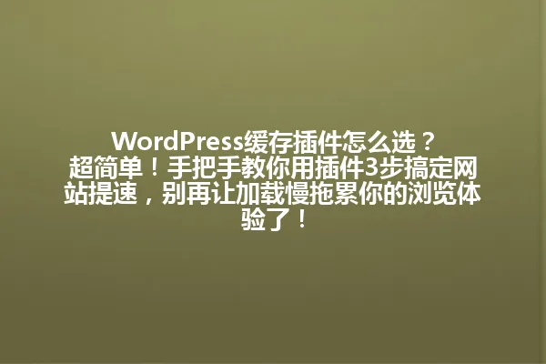WordPress缓存插件怎么选?超简单!手把手教你用插件3步搞定网站提速,别再让加载慢拖累你的浏览体验了! 一
