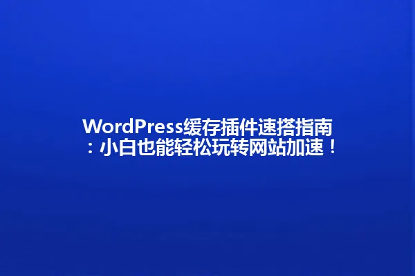 WordPress缓存插件速搭指南:小白也能轻松玩转网站加速! 一