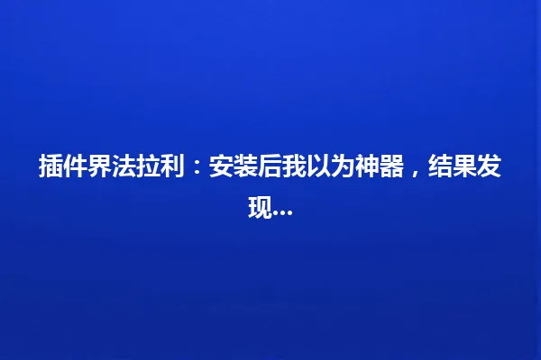 插件界法拉利:安装后我以为神器,结果发现... 一
