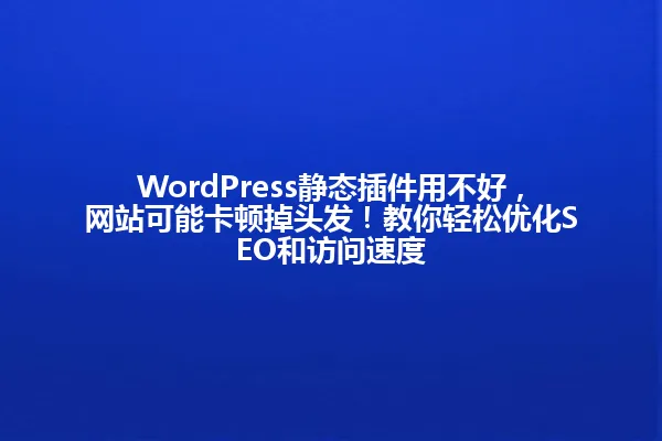 WordPress静态插件用不好,网站可能卡顿掉头发!教你轻松优化SEO和访问速度 一